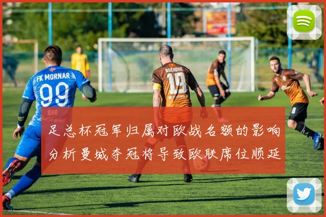 足总杯冠军归属对欧战名额的影响分析曼城夺冠将导致欧联席位顺延