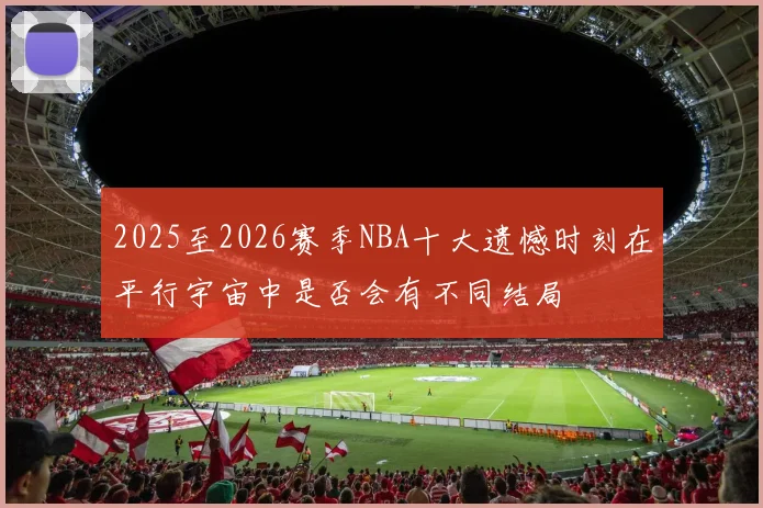 2025至2026赛季NBA十大遗憾时刻在平行宇宙中是否会有不同结局
