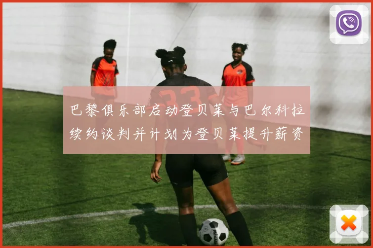 巴黎俱乐部启动登贝莱与巴尔科拉续约谈判并计划为登贝莱提升薪资待遇