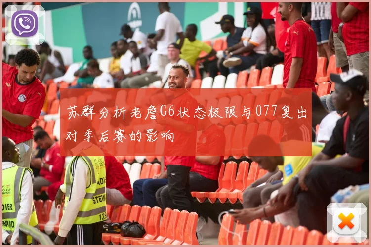 苏群分析老詹G6状态极限与077复出对季后赛的影响