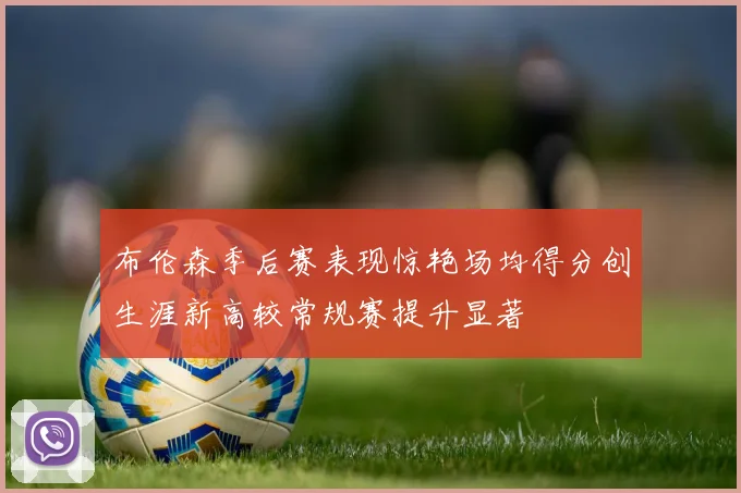 布伦森季后赛表现惊艳场均得分创生涯新高较常规赛提升显著