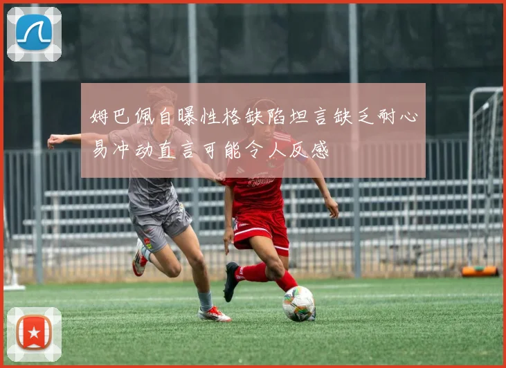 姆巴佩自曝性格缺陷坦言缺乏耐心易冲动直言可能令人反感