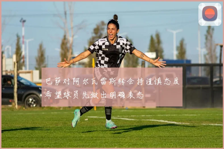 巴萨对阿尔瓦雷斯转会持谨慎态度希望球员先做出明确表态