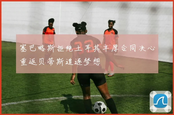 塞巴略斯拒绝土耳其丰厚合同决心重返贝蒂斯追逐梦想