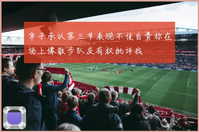 华子承认第三节表现不佳自责称在场上像散步队友有权批评我