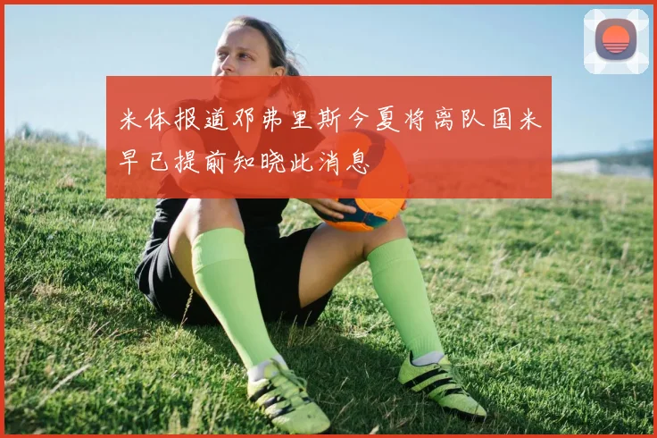米体报道邓弗里斯今夏将离队国米早已提前知晓此消息
