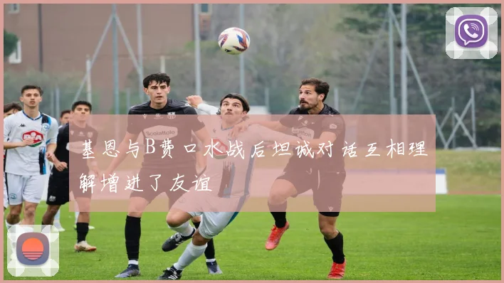 基恩与B费口水战后坦诚对话互相理解增进了友谊