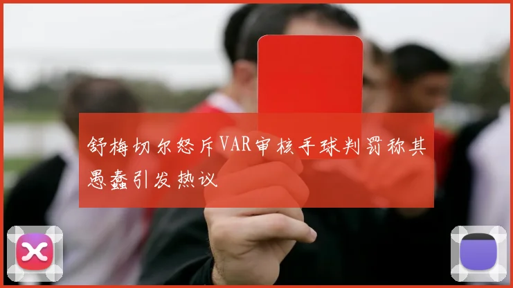 舒梅切尔怒斥VAR审核手球判罚称其愚蠢引发热议