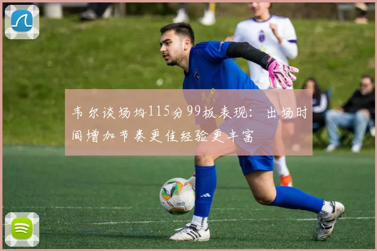 韦尔谈场均115分99板表现：出场时间增加节奏更佳经验更丰富