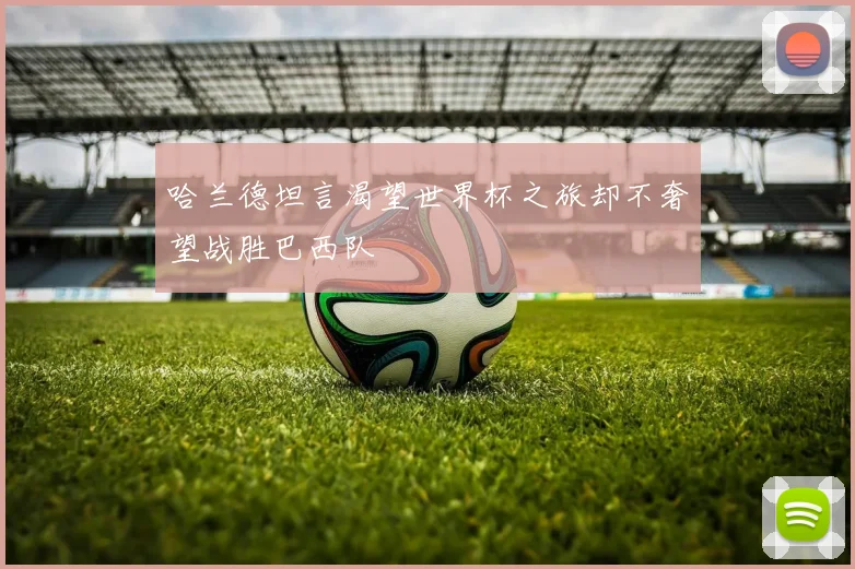 哈兰德坦言渴望世界杯之旅却不奢望战胜巴西队