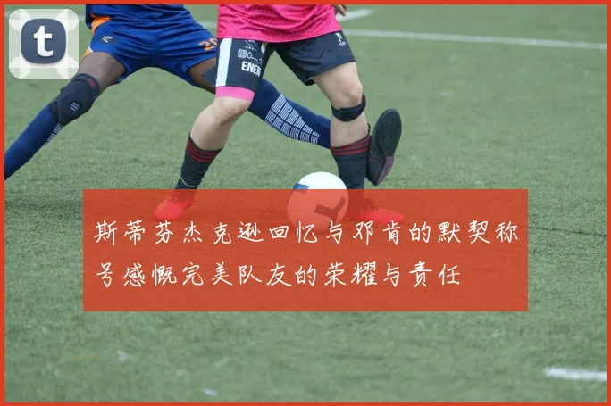 斯蒂芬杰克逊回忆与邓肯的默契称号感慨完美队友的荣耀与责任