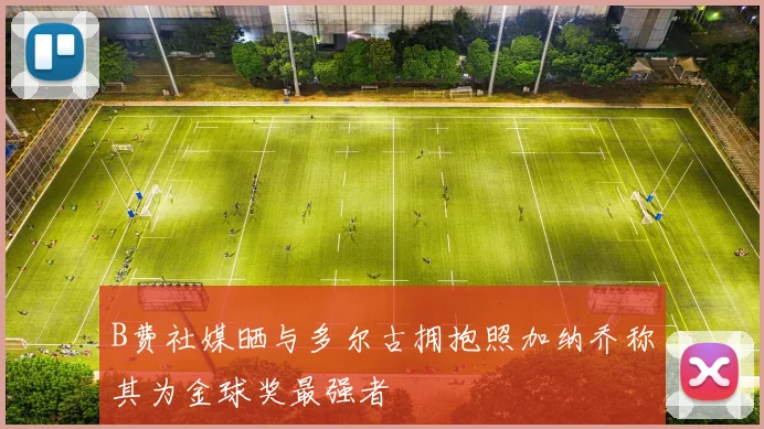 B费社媒晒与多尔古拥抱照加纳乔称其为金球奖最强者