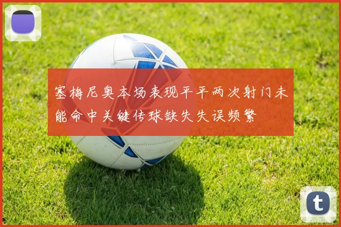 塞梅尼奥本场表现平平两次射门未能命中关键传球缺失失误频繁