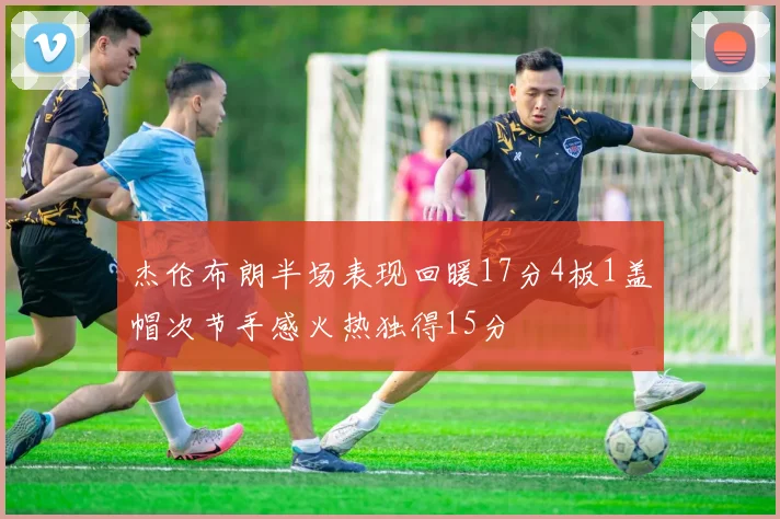 杰伦布朗半场表现回暖17分4板1盖帽次节手感火热独得15分