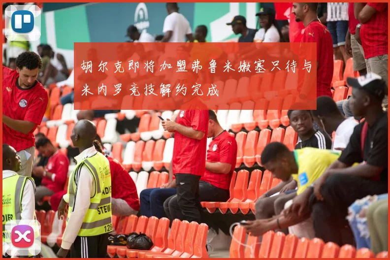 胡尔克即将加盟弗鲁米嫩塞只待与米内罗竞技解约完成
