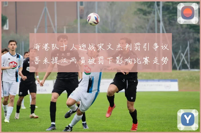 海港队十人迎战宋文杰判罚引争议吾米提江两黄被罚下影响比赛走势