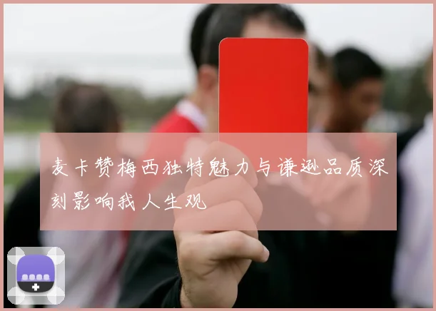 麦卡赞梅西独特魅力与谦逊品质深刻影响我人生观