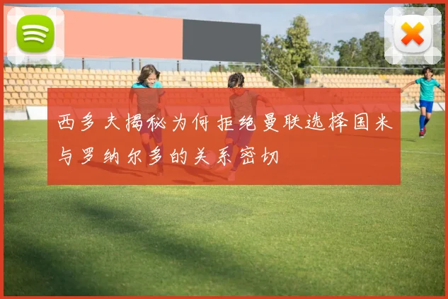 西多夫揭秘为何拒绝曼联选择国米与罗纳尔多的关系密切