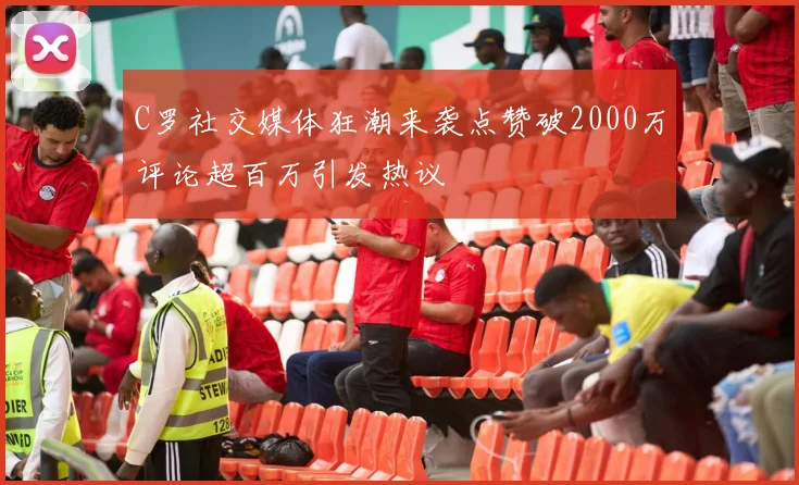 C罗社交媒体狂潮来袭点赞破2000万评论超百万引发热议