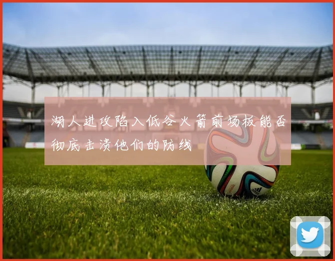 湖人进攻陷入低谷火箭前场板能否彻底击溃他们的防线