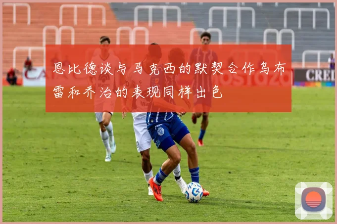 恩比德谈与马克西的默契合作乌布雷和乔治的表现同样出色