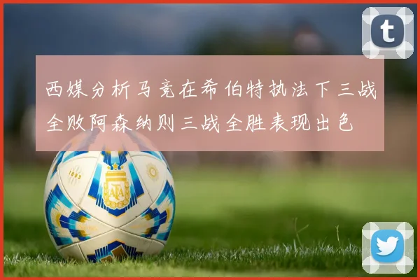 西媒分析马竞在希伯特执法下三战全败阿森纳则三战全胜表现出色
