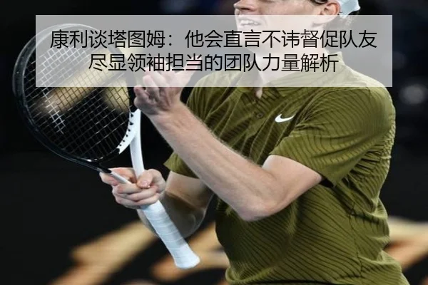 康利谈塔图姆:他会直言不讳督促队友 尽显领袖担当的团队力量解析